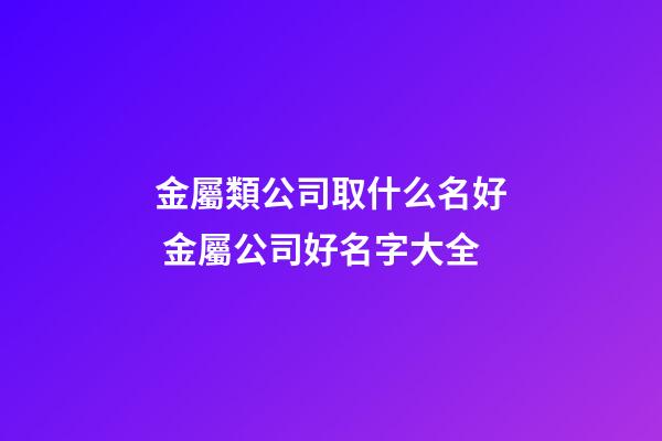 金屬類公司取什么名好 金屬公司好名字大全-第1張-公司起名-玄機派